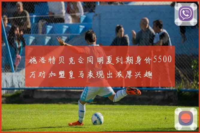 施洛特贝克合同明夏到期身价5500万对加盟皇马表现出浓厚兴趣