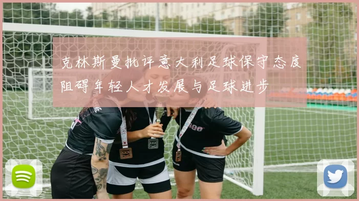 克林斯曼批评意大利足球保守态度阻碍年轻人才发展与足球进步
