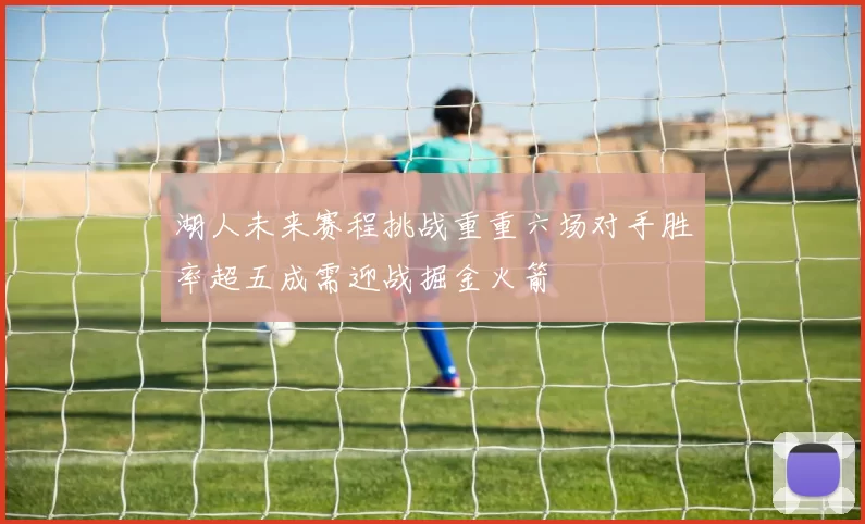 湖人未来赛程挑战重重六场对手胜率超五成需迎战掘金火箭